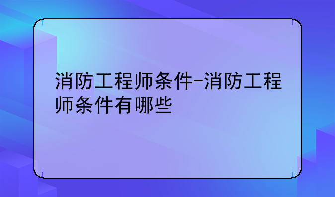 消防工程师条件-消防工程师条件有哪些