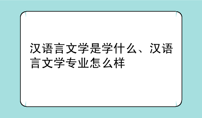 汉语言文学是学什么、汉语言文学专业怎么样