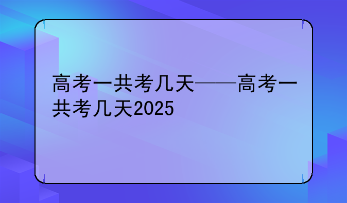 高考一共考几天——高考一共考几天2025