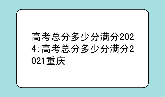 高考总分多少分满分2024:高考总分多少分满分2021重庆