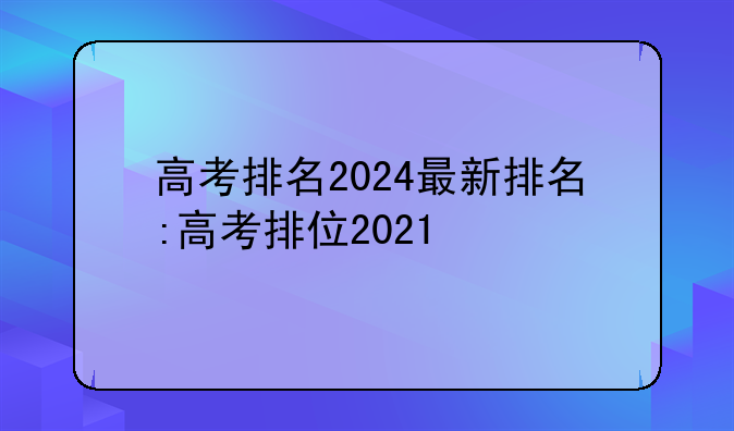 高考排名2024最新排名:高考排位2021