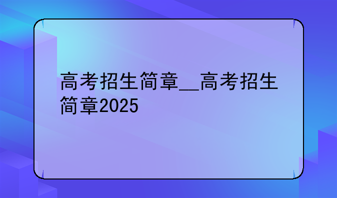 高考招生简章__高考招生简章2025