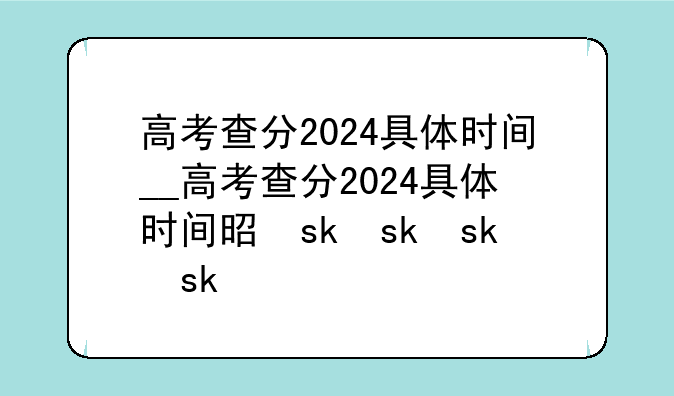 高考查分2024具体时间__高考查分2024具体时间是什么