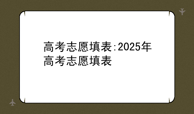 高考志愿填表:2025年高考志愿填表