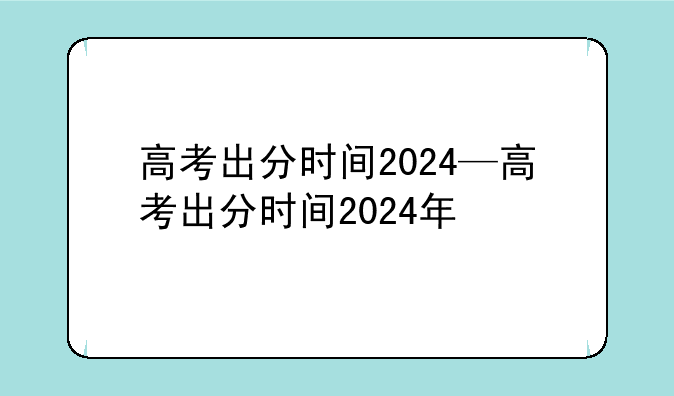 高考出分时间2024—高考出分时间2024年