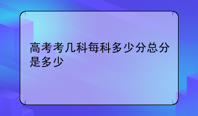 高考考几科每科多少分总分是多少