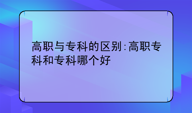 高职与专科的区别:高职专科和专科哪个好