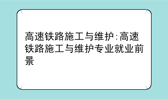 高速铁路施工与维护:高速铁路施工与维护专业就业前景
