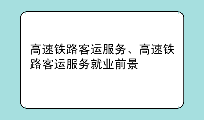 高速铁路客运服务、高速铁路客运服务就业前景