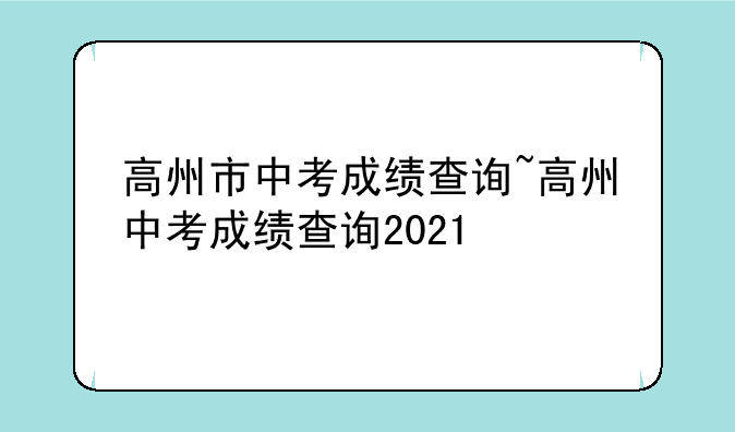 高州市中考成绩查询~高州中考成绩查询2021