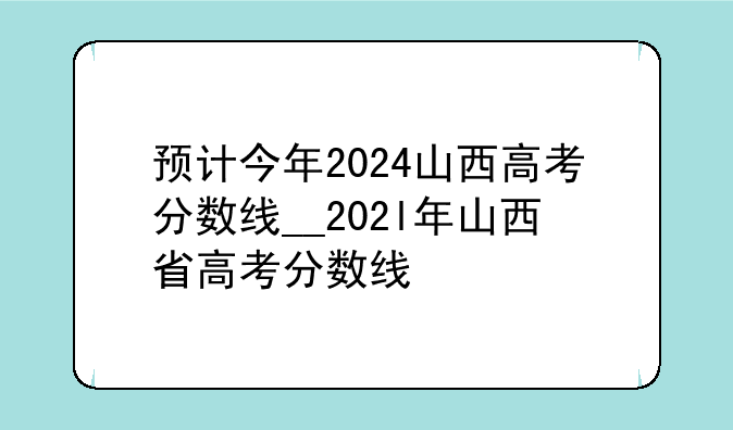 预计今年2024山西高考分数线__202l年山西省高考分数线