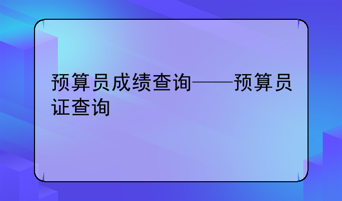 预算员成绩查询——预算员证查询