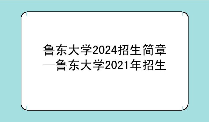 鲁东大学2024招生简章—鲁东大学2021年招生