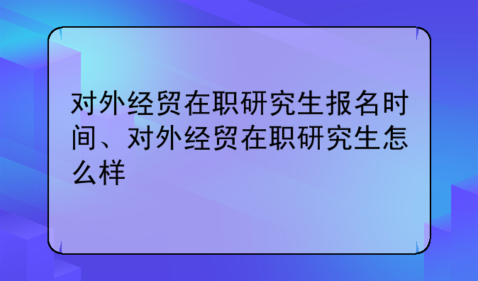 对外经贸在职研究生报名时间、对外经贸在职研究生怎么样