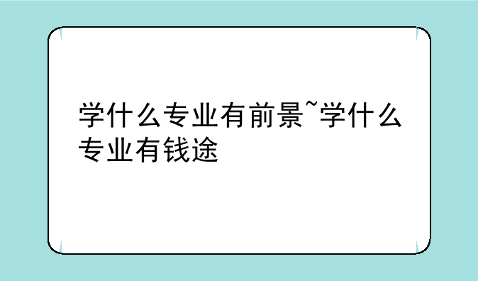 学什么专业有前景~学什么专业有钱途