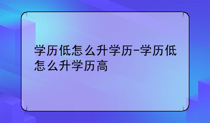 学历低怎么升学历-学历低怎么升学历高