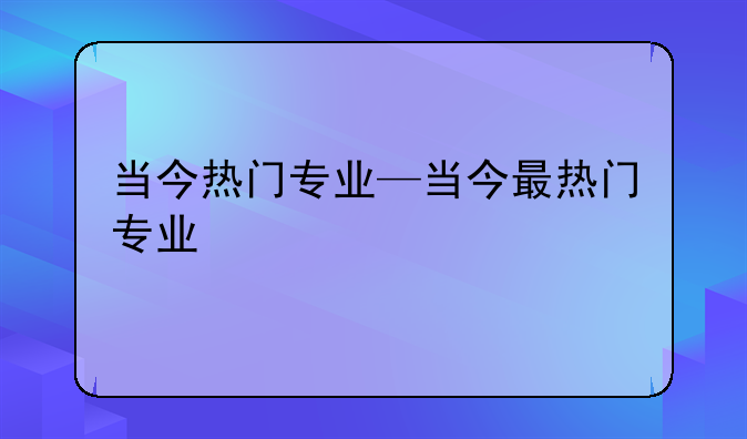 当今热门专业—当今最热门专业