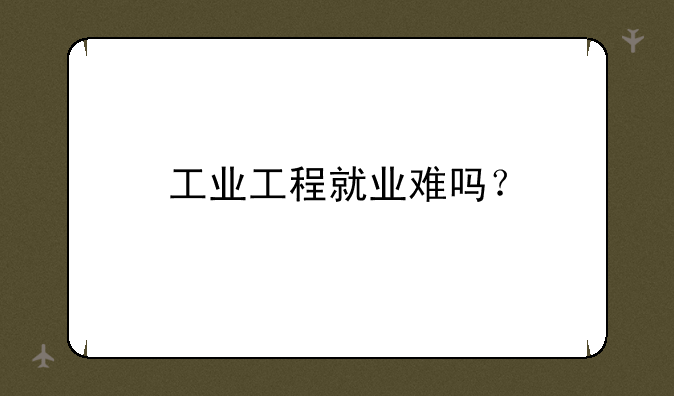 工业工程就业难吗？