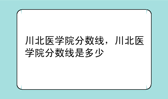 川北医学院分数线，川北医学院分数线是多少