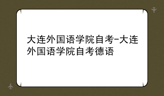大连外国语学院自考-大连外国语学院自考德语