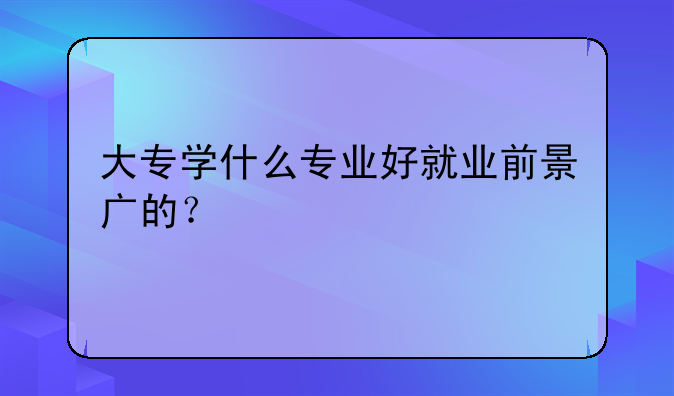大专学什么专业好就业前景广的？