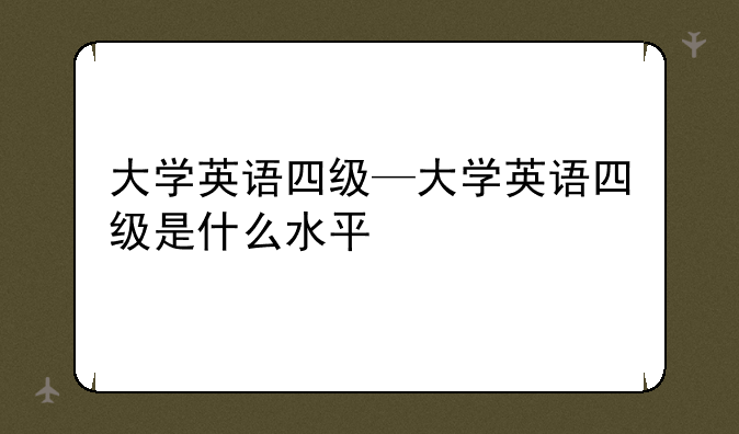 大学英语四级—大学英语四级是什么水平