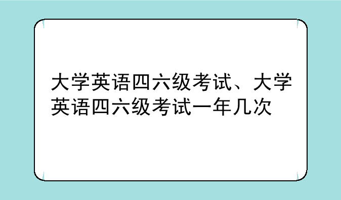 大学英语四六级考试、大学英语四六级考试一年几次