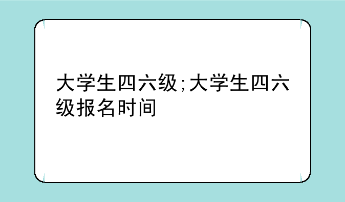 大学生四六级;大学生四六级报名时间