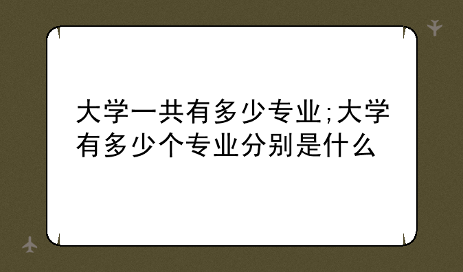 大学一共有多少专业;大学有多少个专业分别是什么