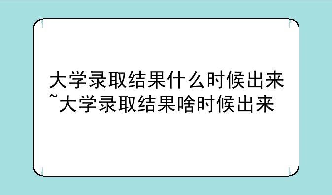 大学录取结果什么时候出来~大学录取结果啥时候出来