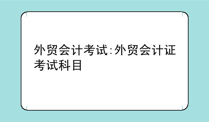 外贸会计考试:外贸会计证考试科目