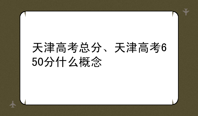 天津高考总分、天津高考650分什么概念