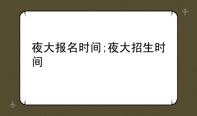 夜大报名时间;夜大招生时间