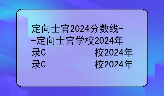 定向士官2024分数线--定向士官学校2024年录取分数线