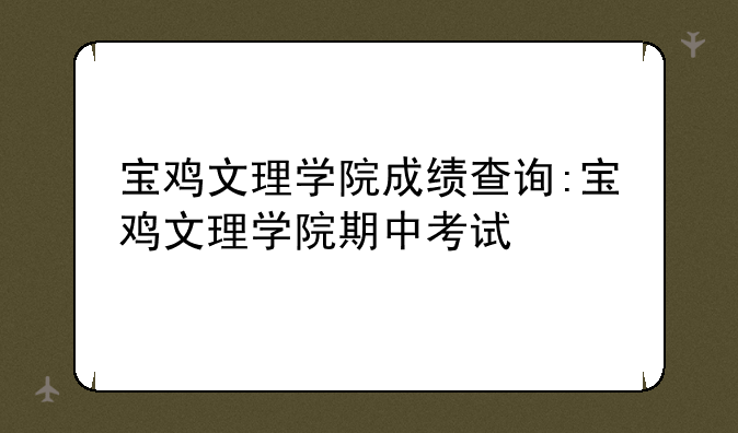 宝鸡文理学院成绩查询:宝鸡文理学院期中考试