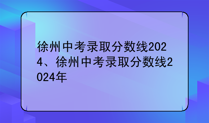 徐州中考录取分数线2024、徐州中考录取分数线2024年
