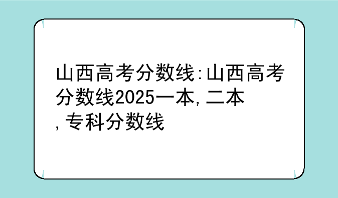 山西高考分数线:山西高考分数线2025一本,二本,专科分数线