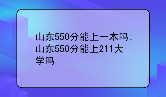 山东550分能上一本吗;山东550分能上211大学吗