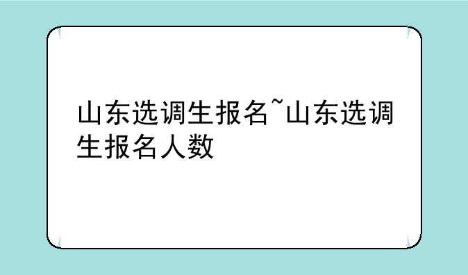 山东选调生报名~山东选调生报名人数