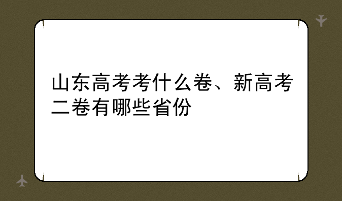 山东高考考什么卷、新高考二卷有哪些省份