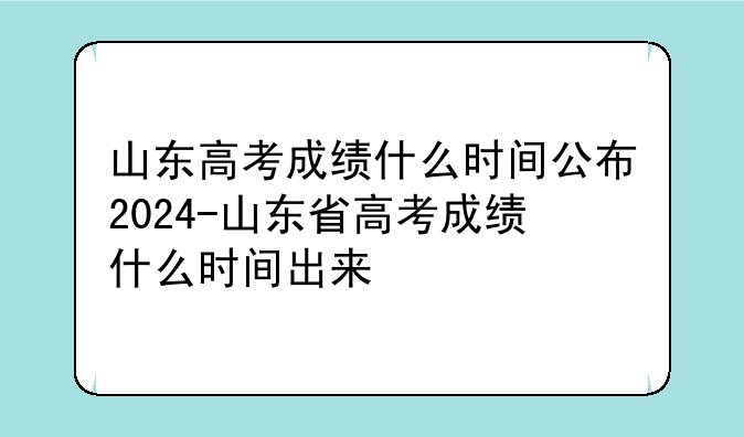 山东高考成绩什么时间公布2024-山东省高考成绩什么时间出来