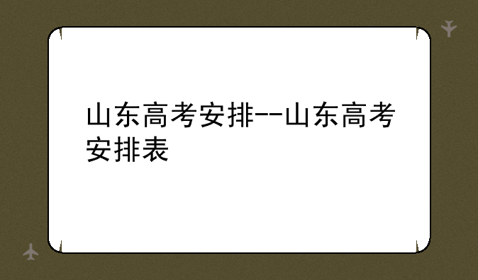 山东高考安排--山东高考安排表