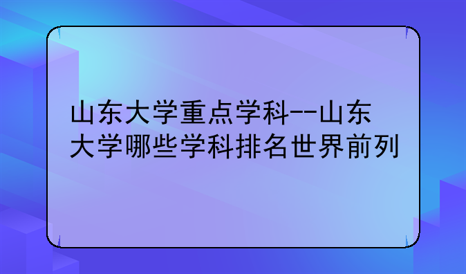 山东大学重点学科--山东大学哪些学科排名世界前列