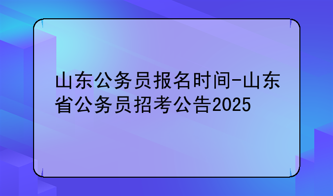 山东公务员报名时间-山东省公务员招考公告2025