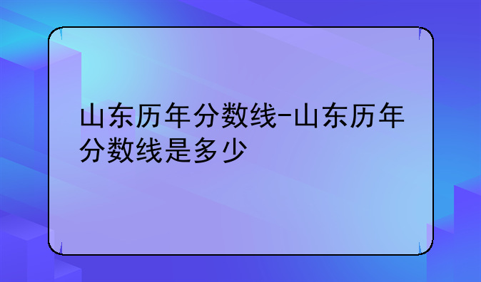 山东历年分数线-山东历年分数线是多少