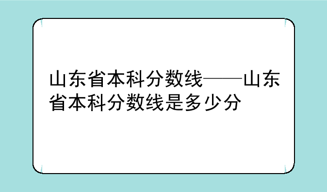 山东省本科分数线——山东省本科分数线是多少分