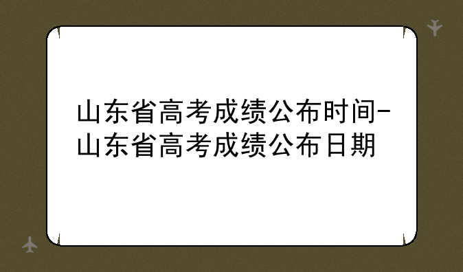 山东省高考成绩公布时间-山东省高考成绩公布日期