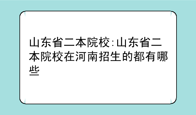 山东省二本院校:山东省二本院校在河南招生的都有哪些
