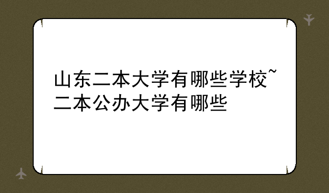 山东二本大学有哪些学校~二本公办大学有哪些