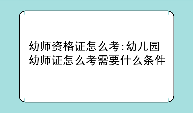 幼师资格证怎么考:幼儿园幼师证怎么考需要什么条件